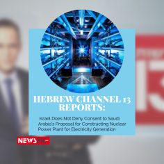 Hebrew Channel 13 Reports: Israel Does Not Deny Consent to Saudi Arabia’s Proposal for Constructing Nuclear Power Plant for Electricity Generation