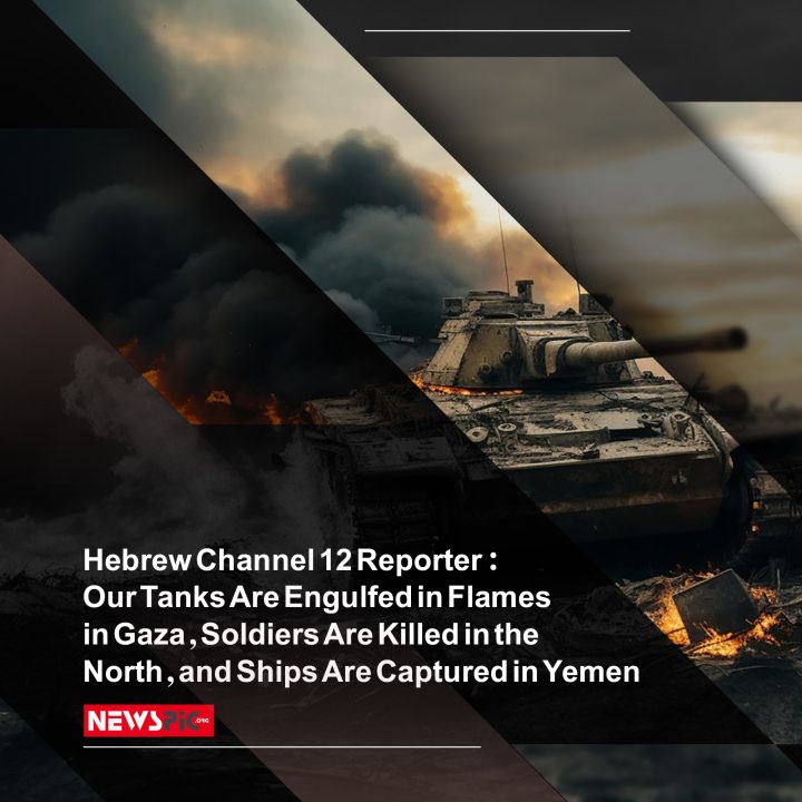 Hebrew Channel 12 Reporter: Our Tanks Are Engulfed in Flames in Gaza, Soldiers Are Killed in the North, and Ships Are Captured in Yemen